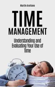 Time Management: Understanding and Evaluating Your Use of Time