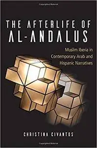 The Afterlife of al-Andalus: Muslim Iberia in Contemporary Arab and Hispanic Narratives