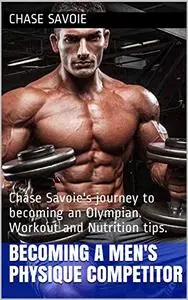 Becoming a Men's Physique Competitor : Chase Savoie's journey to becoming an Olympian. Workout and Nutrition tips.