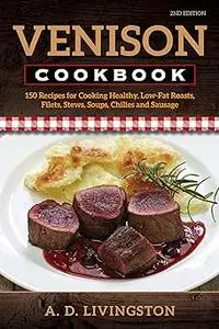 Venison Cookbook: 150 Recipes for Cooking Healthy, Low-Fat Roasts, Filets, Stews, Soups, Chilies and Sausage