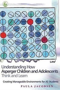 Understanding How Asperger Children And Adolescents Think And Learn: Creating Manageable Environments for AS Students