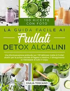 La Guida Facile ai Frullati Detox Alcalini: Una disintossicazione profonda con 100 deliziose ricette