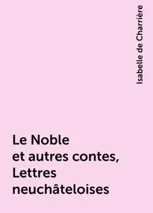 «Le Noble et autres contes, Lettres neuchâteloises» by Isabelle de Charrière
