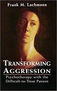 Transforming Aggression: Psychotherapy with the Difficult-to-Treat Patient