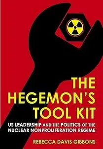 The Hegemon's Tool Kit: US Leadership and the Politics of the Nuclear Nonproliferation Regime