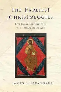 The Earliest Christologies : Five Images of Christ in the Postapostolic Age