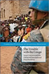 The Trouble with the Congo: Local Violence and the Failure of International Peacebuilding