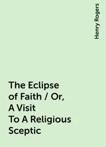 «The Eclipse of Faith / Or, A Visit To A Religious Sceptic» by Henry Rogers