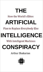The Artificial Intelligence Conspiracy: How the World's Elites Plan to Replace EverybodyElse with Intelligent Machines