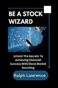 BE A STOCK WIZARD: Unlock The Secrets To Achieving Financial Success With Stock Market Investing