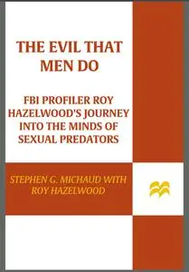 The Evil That Men Do: FBI Profiler Roy Hazelwood's Journey into the Minds of Sexual Predators