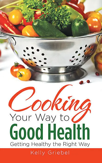 «Cooking Your Way to Good Health: Getting Healthy the Right Way» by Kelly Griebel