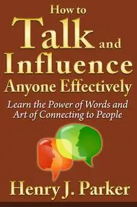 «How to Talk and Influence Anyone Effectively: Learn the Power of Words and Art of Connecting to People» by Henry J. Par