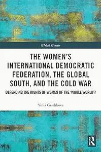 The Women’s International Democratic Federation, the Global South and the Cold War: Defending the Rights of Women of the