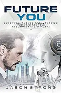 Future You: Essential Future Technologies You Need To Know To Survive The Digital Era