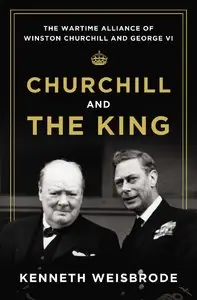 Churchill and the King: The Wartime Alliance of Winston Churchill and George VI