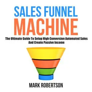 «Sales Funnel Machine: The Ultimate Guide To Setup High Conversion Automated Sales And Create Passive Income» by Mark Ro