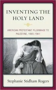 Inventing the Holy Land: American Protestant Pilgrimage to Palestine, 1865-1941 (Repost)
