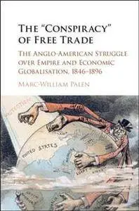 The "Conspiracy" of Free Trade : The Anglo-American Struggle over Empire and Economic Globalisation, 1846–1896