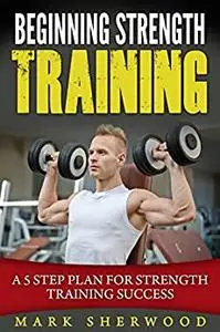 Beginning Strength Training: A 5 Step Plan for Strength Training Success