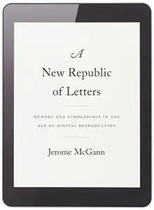 A new republic of letters : memory and scholarship in the age of digital reproduction