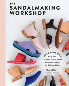 The Sandalmaking Workshop: Make Your Own Mary Janes, Crisscross Sandals, Mules, Fisherman Sandals, Toe Slides, and More