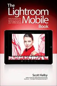 Lightroom Mobile Book, The: How to extend the power of what you do in Lightroom to your mobile devices (Repost)