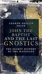 John the Baptist and the Last Gnostics: The Secret History of the Mandaeans