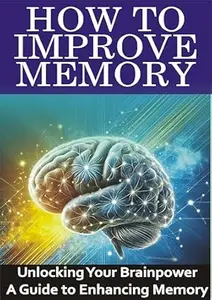 HOW TO IMPROVE MEMORY: Unlocking Your Brainpower : A Guide to Enhancing Memory