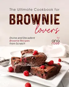 The Ultimate Cookbook for Brownie Lovers: Divine and Decadent Brownie Recipes from Scratch