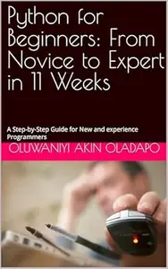 Python for Beginners: From Novice to Expert in 11 Weeks: A Step-by-Step Guide for New and experience Programmers