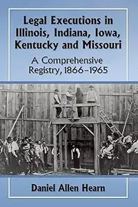 Legal Executions in Illinois, Indiana, Iowa, Kentucky and Missouri: A Comprehensive Registry, 1866-1965