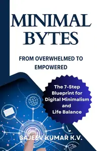 Minimal Bytes: From Overwhelmed to Empowered: The 7-Step Blueprint for Digital Minimalism and Life Balance