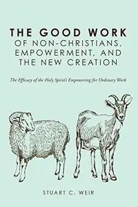 The Good Work of Non-Christians, Empowerment, and the New Creation : The Efficacy of the Holy Spirit’s Empowering for Ordinary