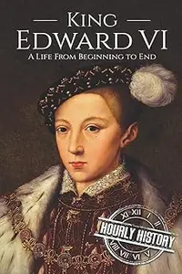 King Edward VI: A Life From Beginning to End