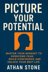 Picture Your Potential: Master Your Mindset to Overcome Fear, Build Confidence, and Unlock Your Best Life