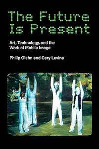 The Future Is Present: Art, Technology, and the Work of Mobile Image