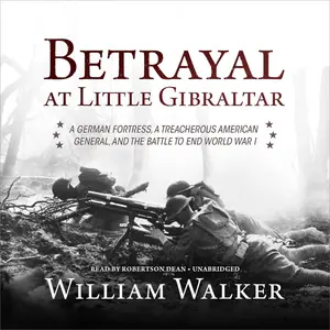 Betrayal at Little Gibraltar: A German Fortress, a Treacherous American General, and the Battle to End World War I [Audiobook]