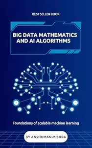Big data mathematics and ai algorithms: Foundations of scalable machine learning (Math and Artificial Intelligence)