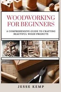 WOODWORKING FOR BEGINNERS: A COMPREHENSIVE GUIDE TO CRAFTING BEAUTIFUL WOOD PROJECTS