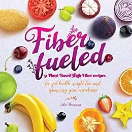 Fiber Fueled: 51 Plant-Based High-Fiber Recipes for Gut Health, Weight Loss and Optimizing Your Microbiome