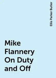 «Mike Flannery On Duty and Off» by Ellis Parker Butler