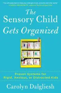 The Sensory Child Gets Organized: Proven Systems for Rigid, Anxious, or Distracted Kids