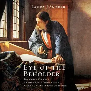 Eye of the Beholder: Johannes Vermeer, Antoni van Leeuwenhoek, and the Reinvention of Seeing [Audiobook]