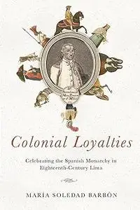 Colonial Loyalties: Celebrating the Spanish Monarchy in Eighteenth-Century Lima