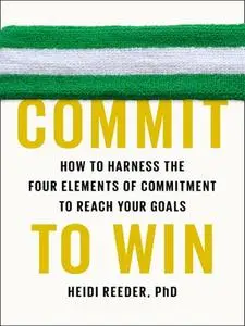 Commit to Win: How to Harness the Four Elements of Commitment to Reach Your Goals