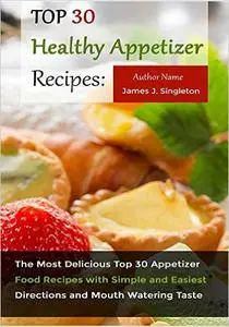Top 30 Healthy Appetizer Recipes: The Most Delicious Top 30 Appetizer Food Recipes with Simple and Easiest Directions and Mouth