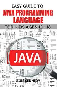 Easy Guide To Java Programming Language For Kids Ages 12-18
