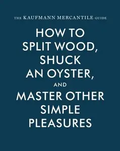 The Kaufmann Mercantile Guide: How to Split Wood, Shuck an Oyster, and Master Other Simple Pleasures