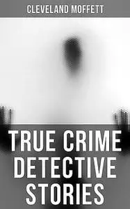 «True Crime Detective Stories» by Cleveland Moffett